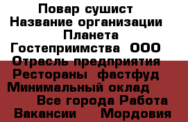 Повар-сушист › Название организации ­ Планета Гостеприимства, ООО › Отрасль предприятия ­ Рестораны, фастфуд › Минимальный оклад ­ 38 000 - Все города Работа » Вакансии   . Мордовия респ.